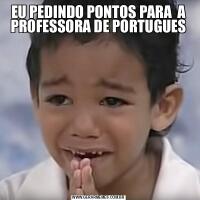 EU PEDINDO PONTOS PARA  A PROFESSORA DE PORTUGUES