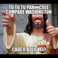 TU TU TU PÁH.... COLÉ CUMPADE WASHINGTON CADÊ O BOLO VEI?