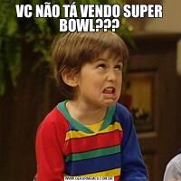 VC NÃO TÁ VENDO SUPER BOWL???