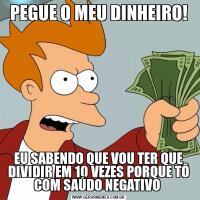 PEGUE O MEU DINHEIRO!EU SABENDO QUE VOU TER QUE DIVIDIR EM 10 VEZES PORQUE TÔ COM SAÚDO NEGATIVO 