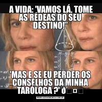  A VIDA: 'VAMOS LÁ, TOME AS RÉDEAS DO SEU DESTINO!”'MAS E SE EU PERDER OS CONSELHOS DA MINHA TARÓLOGA ?' 