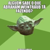 ALGUÉM SABE O QUE ABRAHAM WEINTRAUB TÁ FAZENDO? 