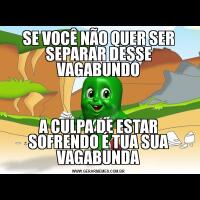 SE VOCÊ NÃO QUER SER SEPARAR DESSE VAGABUNDOA CULPA DE ESTAR SOFRENDO É TUA SUA VAGABUNDA
