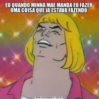 EU QUANDO MINHA MAE MANDA EU FAZER UMA COISA QUE JA ESTAVA FAZENDO