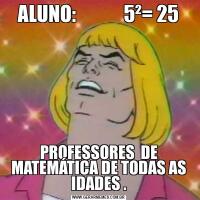 ALUNO:             5²= 25PROFESSORES  DE MATEMÁTICA DE TODAS AS IDADES .