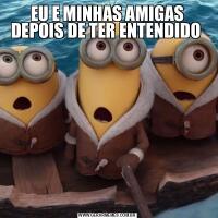 EU E MINHAS AMIGAS DEPOIS DE TER ENTENDIDO 