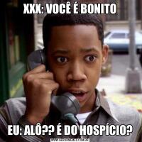 XXX: VOCÊ É BONITOEU: ALÔ?? É DO HOSPÍCIO?
