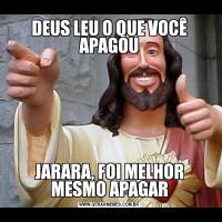DEUS LEU O QUE VOCÊ APAGOUJARARA, FOI MELHOR MESMO APAGAR