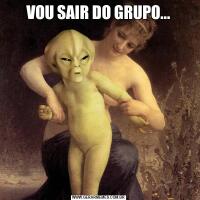 VOU SAIR DO GRUPO...