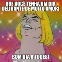 QUE VOCÊ TENHA UM DIA DELIRANTE DE MUITO AMOR!BOM DIA A TODES!