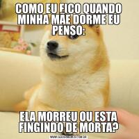COMO EU FICO QUANDO MINHA MÃE DORME EU PENSO:ELA MORREU OU ESTA FINGINDO DE MORTA?