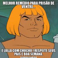 MELHOR REMÉDIO PARA PRISÃO DE VENTRE...É LULLA COM CHUCHU ! RESPEITE SEUS PAIS E BOA SEMANA.