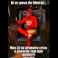 Aí vc posa de liberal...Mas já na primeira crise o governo tem que ajudar?!