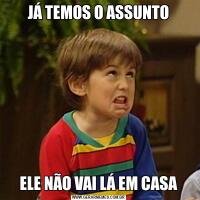 JÁ TEMOS O ASSUNTOELE NÃO VAI LÁ EM CASA