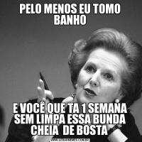 PELO MENOS EU TOMO BANHOE VOCÊ QUE TA 1 SEMANA SEM LIMPA ESSA BUNDA CHEIA  DE BOSTA 