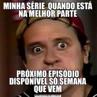 MINHA SÉRIE  QUANDO ESTÁ NA MELHOR PARTEPRÓXIMO EPISÓDIO DISPONÍVEL SÓ SEMANA QUE VEM