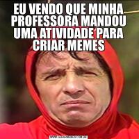 EU VENDO QUE MINHA PROFESSORA MANDOU UMA ATIVIDADE PARA CRIAR MEMES