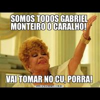 SOMOS TODOS GABRIEL MONTEIRO O CARALHO! VAI TOMAR NO CU, PORRA!