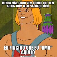 MINHA MÃE: FILHO VEM COMER QUE TEM ARROZ COM LEITE SALGADO HOJEEU FINGIDO QUE EU &QUOT;AMO&QUOT; AQUILO