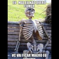 EU   MAE EU NAO QUERO COMERVC VAI FICAR MAGRO EU