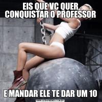 EIS QUE VC QUER CONQUISTAR O PROFESSORE MANDAR ELE TE DAR UM 10