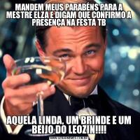 MANDEM MEUS PARABÉNS PARA A MESTRE ELZA E DIGAM QUE CONFIRMO A PRESENÇA NA FESTA TBAQUELA LINDA, UM BRINDE E UM BEIJO DO LEOZIN!!!!