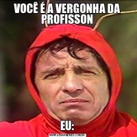 VOCÊ É A VERGONHA DA PROFISSONEU: