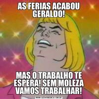 AS FERIAS ACABOU GERALDO!MAS O TRABALHO TE ESPERA! SEM MOLEZA VAMOS TRABALHAR!