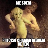 ME SOLTAPRECISO CHAMAR ALGUEM DE FEIO