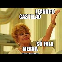                             LEANDRO CASTELÃO                             SÓ FALA MERDA 