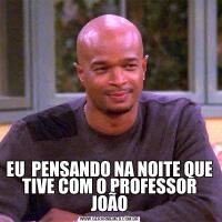 EU  PENSANDO NA NOITE QUE TIVE COM O PROFESSOR JOÃO