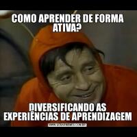 COMO APRENDER DE FORMA ATIVA?DIVERSIFICANDO AS EXPERIÊNCIAS DE APRENDIZAGEM