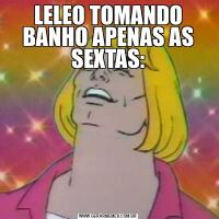 LELEO TOMANDO BANHO APENAS AS SEXTAS: