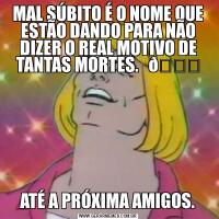 MAL SÚBITO É O NOME QUE ESTÃO DANDO PARA NÃO DIZER O REAL MOTIVO DE TANTAS MORTES.   ATÉ A PRÓXIMA AMIGOS.
