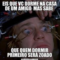EIS QUE VC DORME NA CASA DE UM AMIGO  MAS SABE QUE QUEM DORMIR PRIMEIRO SERÁ ZOADO