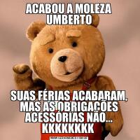ACABOU A MOLEZA UMBERTOSUAS FÉRIAS ACABARAM, MAS AS OBRIGAÇÕES ACESSÓRIAS NÃO... KKKKKKKK 