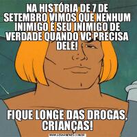NA HISTÓRIA DE 7 DE SETEMBRO VIMOS QUE NENHUM INIMIGO É SEU INIMIGO DE VERDADE QUANDO VC PRECISA DELE!FIQUE LONGE DAS DROGAS, CRIANÇAS!