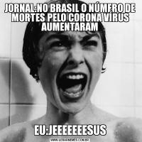 JORNAL:NO BRASIL O NÚMERO DE MORTES PELO CORONA VÍRUS AUMENTARAMEU:JEEEEEEESUS