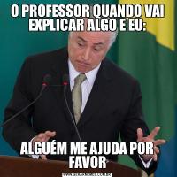 O PROFESSOR QUANDO VAI EXPLICAR ALGO E EU:ALGUÉM ME AJUDA POR FAVOR