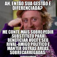 AH, ENTÃO SUA GESTÃO É DIFERENCIADA? ME CONTE MAIS SOBRE PEDIR SUBSTITUTO PARA BENEFICIAR VOCÊ E SEU RIVAL-AMIGO POLÍTICO E MANTER OUTRAS ÁREAS SOBRECARREGADAS.