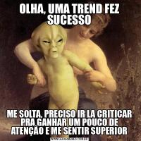 OLHA, UMA TREND FEZ SUCESSOME SOLTA, PRECISO IR LA CRITICAR PRA GANHAR UM POUCO DE ATENÇÃO E ME SENTIR SUPERIOR