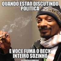 QUANDO ESTAO DISCUTINDO POLITICAE VOCE FUMA O BECK INTEIRO SOZINHO