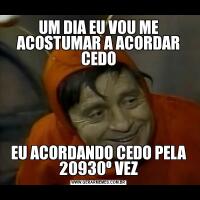 UM DIA EU VOU ME ACOSTUMAR A ACORDAR CEDOEU ACORDANDO CEDO PELA 20930º VEZ