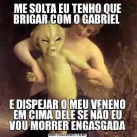 ME SOLTA EU TENHO QUE BRIGAR COM O GABRIEL E DISPEJAR O MEU VENENO EM CIMA DELE SE NÃO EU VOU MORRER ENGASGADA