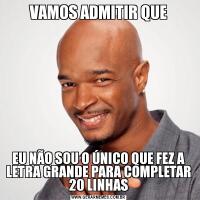 VAMOS ADMITIR QUEEU NÃO SOU O ÚNICO QUE FEZ A LETRA GRANDE PARA COMPLETAR 20 LINHAS