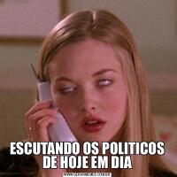 ESCUTANDO OS POLITICOS DE HOJE EM DIA