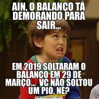 AIN, O BALANÇO TÁ DEMORANDO PARA SAIR...EM 2019 SOLTARAM O BALANÇO EM 29 DE MARÇO...  VC NÃO SOLTOU UM PIO, NÉ?