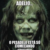ADÉLIO...O PESADELO ESTÁ SÓ COMEÇANDO