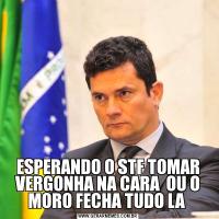 ESPERANDO O STF TOMAR VERGONHA NA CARA  OU O MORO FECHA TUDO LA 