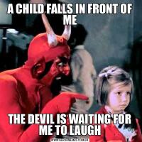 A CHILD FALLS IN FRONT OF METHE DEVIL IS WAITING FOR ME TO LAUGH